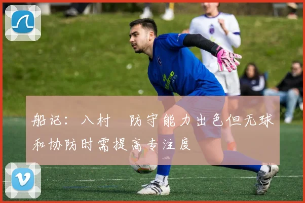 船记：八村塁防守能力出色但无球和协防时需提高专注度