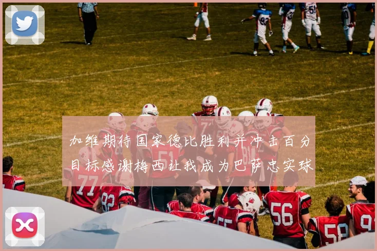 加维期待国家德比胜利并冲击百分目标感谢梅西让我成为巴萨忠实球迷