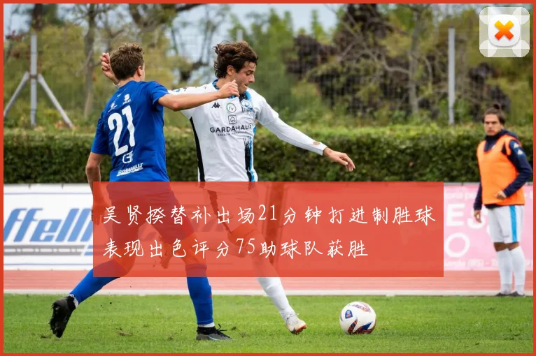 吴贤揆替补出场21分钟打进制胜球表现出色评分75助球队获胜