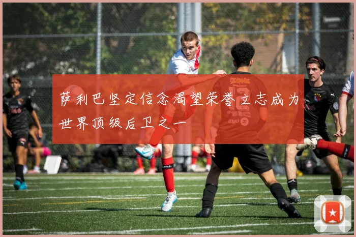 萨利巴坚定信念渴望荣誉立志成为世界顶级后卫之一