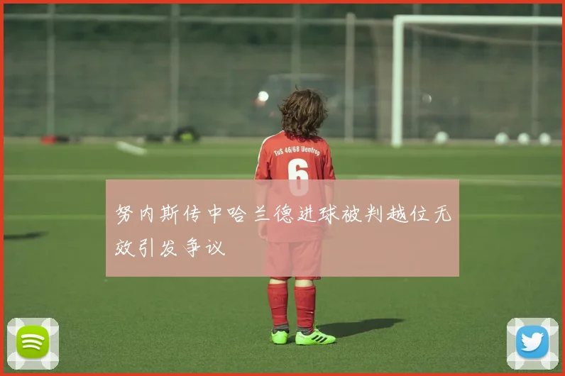 努内斯传中哈兰德进球被判越位无效引发争议