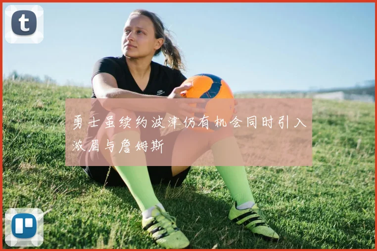勇士虽续约波津仍有机会同时引入浓眉与詹姆斯