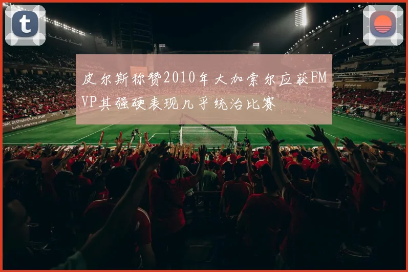 皮尔斯称赞2010年大加索尔应获FMVP其强硬表现几乎统治比赛