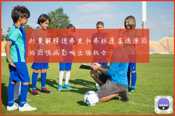 科曼解释德弗里和弗林蓬落选原因均因伤病影响出场机会
