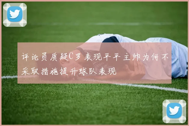 评论员质疑C罗表现平平主帅为何不采取措施提升球队表现