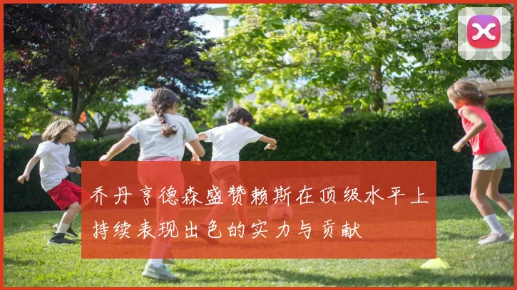 乔丹亨德森盛赞赖斯在顶级水平上持续表现出色的实力与贡献