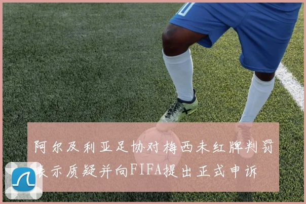 阿尔及利亚足协对梅西未红牌判罚表示质疑并向FIFA提出正式申诉