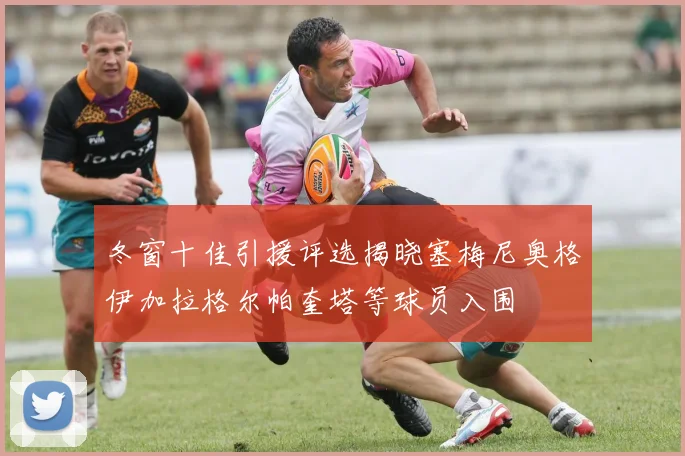 冬窗十佳引援评选揭晓塞梅尼奥格伊加拉格尔帕奎塔等球员入围