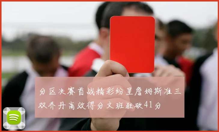 分区决赛首战精彩纷呈詹姆斯准三双乔丹高效得分文班狂砍41分