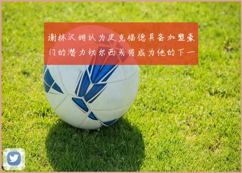谢林汉姆认为皮克福德具备加盟豪门的潜力切尔西或将成为他的下一个选择