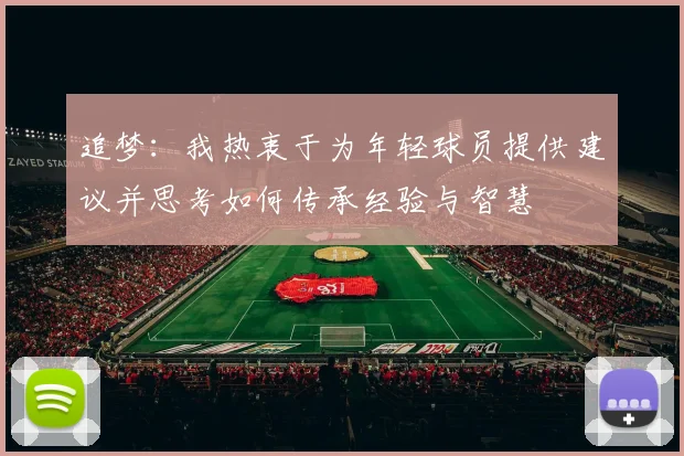 追梦：我热衷于为年轻球员提供建议并思考如何传承经验与智慧