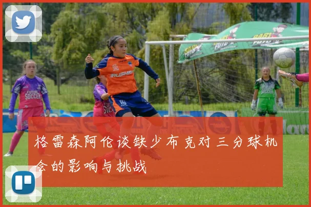 格雷森阿伦谈缺少布克对三分球机会的影响与挑战