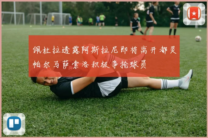 佩杜拉透露阿斯拉尼即将离开都灵帕尔马萨索洛积极争抢球员