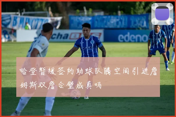 哈登暂缓签约助球队腾空间引进詹姆斯双詹合璧成真吗