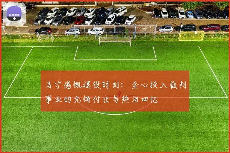 马宁感慨退役时刻：全心投入裁判事业的无悔付出与热泪回忆