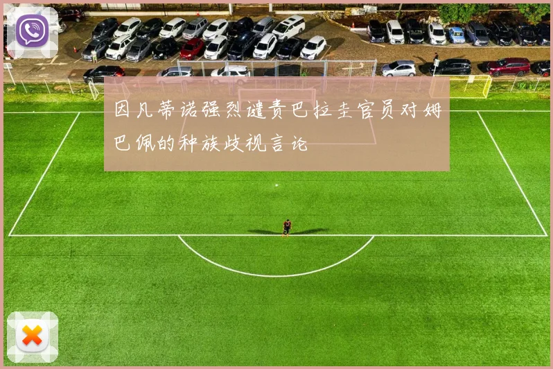 因凡蒂诺强烈谴责巴拉圭官员对姆巴佩的种族歧视言论