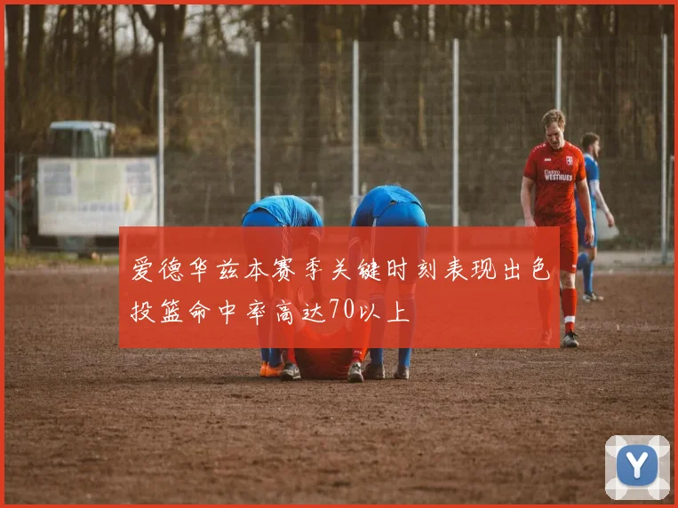 爱德华兹本赛季关键时刻表现出色投篮命中率高达70以上