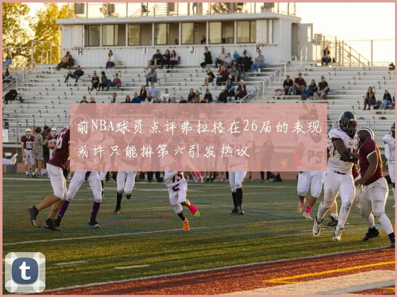前NBA球员点评弗拉格在26届的表现或许只能排第六引发热议