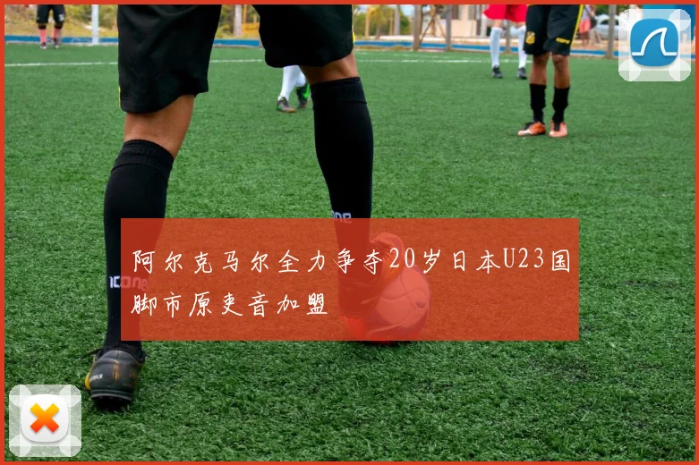 阿尔克马尔全力争夺20岁日本U23国脚市原吏音加盟