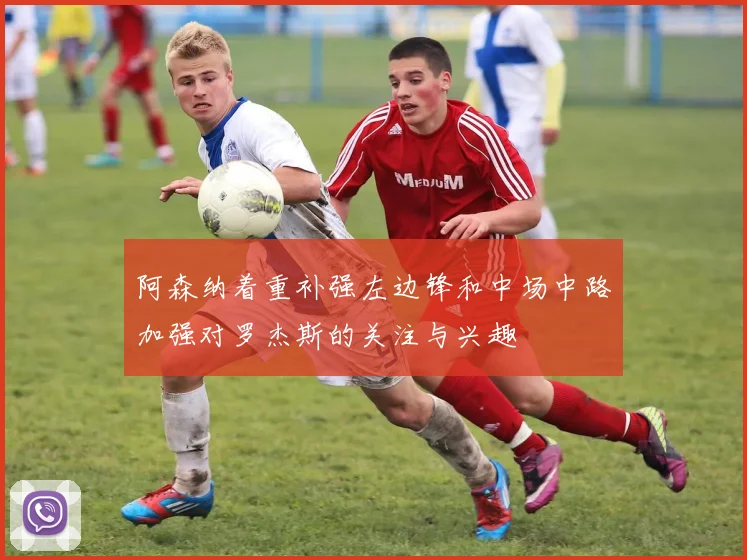 阿森纳着重补强左边锋和中场中路加强对罗杰斯的关注与兴趣