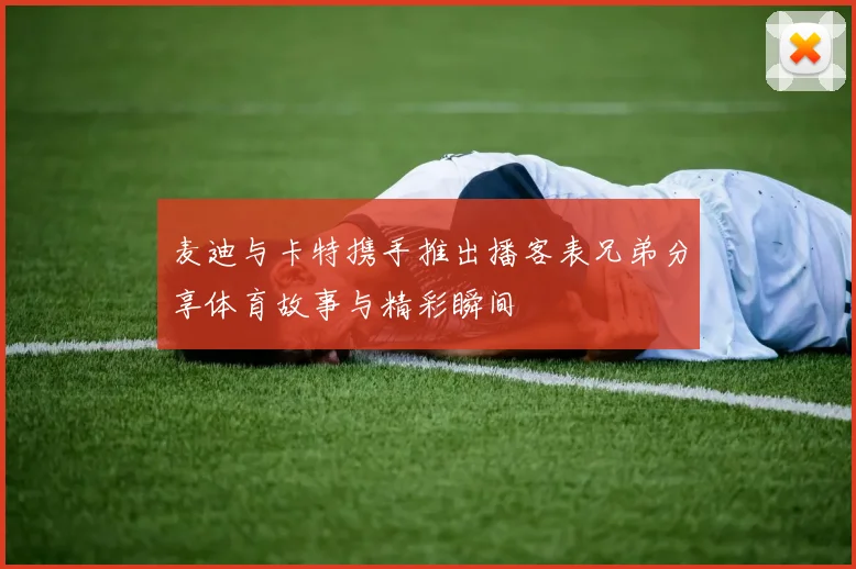 麦迪与卡特携手推出播客表兄弟分享体育故事与精彩瞬间