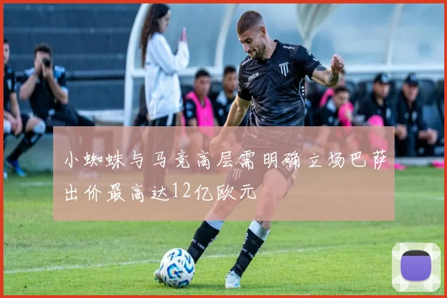 小蜘蛛与马竞高层需明确立场巴萨出价最高达12亿欧元