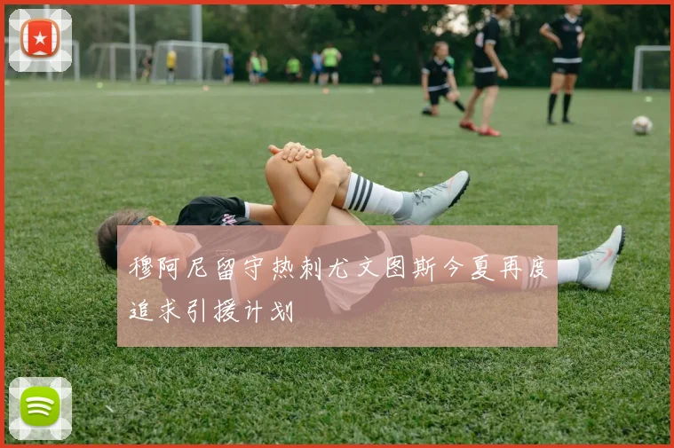 穆阿尼留守热刺尤文图斯今夏再度追求引援计划