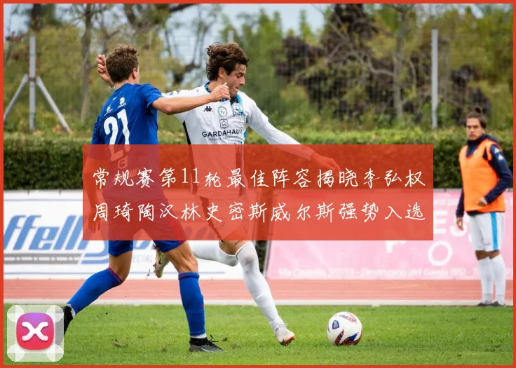 常规赛第11轮最佳阵容揭晓李弘权周琦陶汉林史密斯威尔斯强势入选