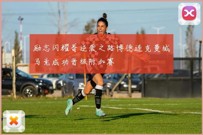 励志闪耀哥逆袭之路博德连克曼城马竞成功晋级附加赛