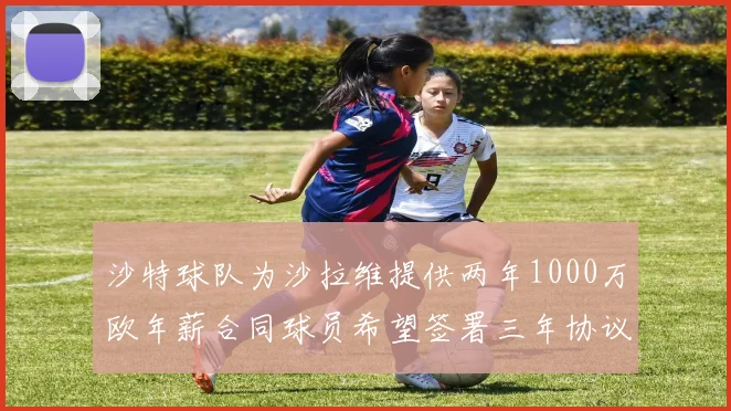 沙特球队为沙拉维提供两年1000万欧年薪合同球员希望签署三年协议