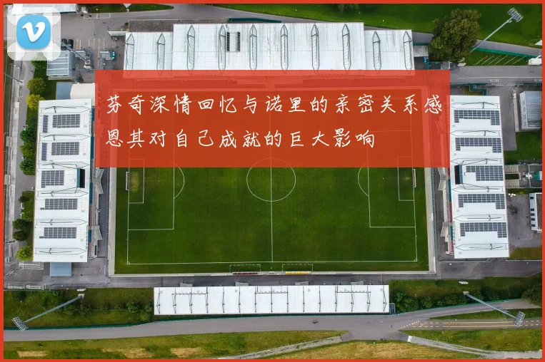 芬奇深情回忆与诺里的亲密关系感恩其对自己成就的巨大影响